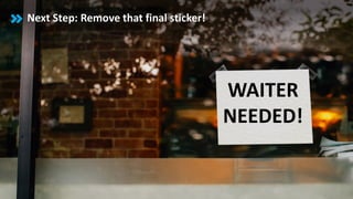 Our vision: Remove that final sticker on the shop window!
WAITER
NEEDED!
Next Step: Remove that final sticker!
 
