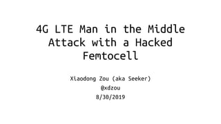 4G LTE Man in the Middle
Attack with a Hacked
Femtocell
Xiaodong Zou (aka Seeker)
@xdzou
8/30/2019
 