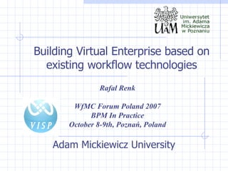 Adam Mickiewicz University Building Virtual Enterprise based on existing workflow technologies Rafał Renk WfMC Forum Poland 2007 BPM In Practice October 8-9th, Poznań, Poland 
