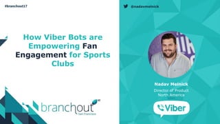 @nadavmelnick
How Viber Bots are
Empowering Fan
Engagement for Sports
Clubs
Nadav Melnick
Director of Product
North America
 