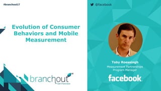 @facebook
Evolution of Consumer
Behaviors and Mobile
Measurement
Toby Roessingh
Measurement Partnerships
Program Manager
 