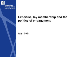 Expertise, lay membership and the
politics of engagement



Alan Irwin
 