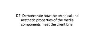D2: Demonstrate how the technical and
aesthetic properties of the media
components meet the client brief
 