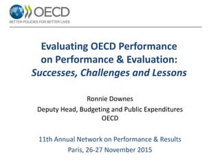 Evaluating OECD Performance
on Performance & Evaluation:
Successes, Challenges and Lessons
Ronnie Downes
Deputy Head, Budgeting and Public Expenditures
OECD
11th Annual Network on Performance & Results
Paris, 26-27 November 2015
 