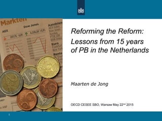 1
Reforming the Reform:
Lessons from 15 years
of PB in the Netherlands
Maarten de Jong
OECD CESEE SBO, Warsaw May 22nd 2015
 