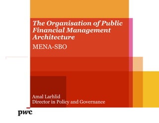 The Organisation of Public Financial Management Architecture 
MENA-SBO 
Amal Larhlid 
Director in Policy and Governance  