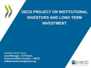 OECD PROJECT ON INSTITUTIONAL
INVESTORS AND LONG TERM
INVESTMENT
Raffaele Della Croce
Lead Manager, LTI Project,
Financial Affairs Division - OECD
raffaele.dellacroce@oecd.org
 