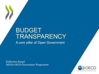 BUDGET 
TRANSPARENCY 
A core pillar of Open Government 
Katharina Zuegel 
MENA-OECD Governance Programme 
 