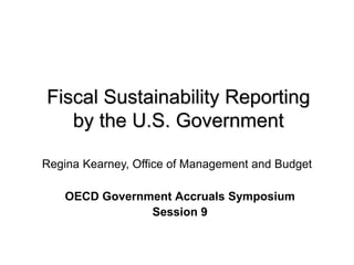 Fiscal Sustainability Reporting
by the U.S. Government
OECD Government Accruals Symposium
Session 9
Regina Kearney, Office of Management and Budget
 