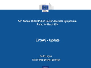 14th Annual OECD Public Sector Accruals Symposium
Paris, 3-4 March 2014

EPSAS - Update

Keith Hayes
Task Force EPSAS, Eurostat
eurostat

 