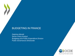 BUDGETING IN FRANCE
Delphine Moretti
Senior Policy Analyst
Budgeting and Public Expenditure Division
Public Governance Directorate
 