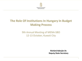 1
The Role Of Institutions In Hungary In Budget
Making Process
9th Annual Meeting of MENA-SBO
12-13 October, Kuwait City
Richárd Adorján Dr.
Deputy State Secretary
 