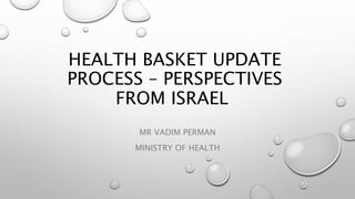 HEALTH BASKET UPDATE
PROCESS – PERSPECTIVES
FROM ISRAEL
MR VADIM PERMAN
MINISTRY OF HEALTH
 