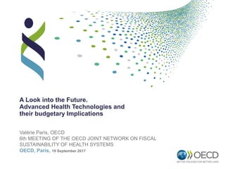 Valérie Paris, OECD
6th MEETING OF THE OECD JOINT NETWORK ON FISCAL
SUSTAINABILITY OF HEALTH SYSTEMS
OECD, Paris, 19 September 2017
A Look into the Future.
Advanced Health Technologies and
their budgetary Implications
 