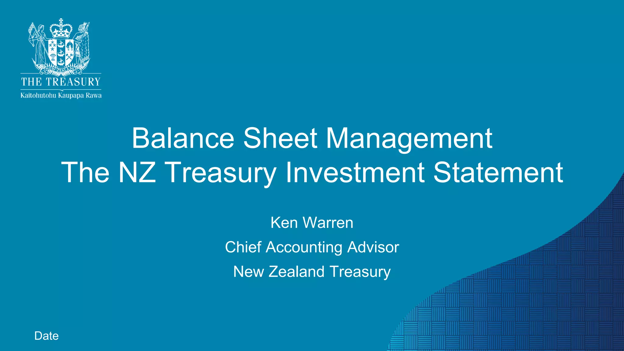 Balance Sheet Management
The NZ Treasury Investment Statement
Ken Warren
Chief Accounting Advisor
New Zealand Treasury
Date