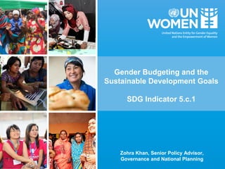 Gender Budgeting and the
Sustainable Development Goals
SDG Indicator 5.c.1
Zohra Khan, Senior Policy Advisor,
Governance and National Planning
 