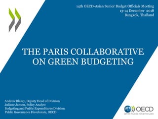 THE PARIS COLLABORATIVE
ON GREEN BUDGETING
14th OECD-Asian Senior Budget Officials Meeting
13-14 December 2018
Bangkok, Thailand
Andrew Blazey, Deputy Head of Division
Juliane Jansen, Policy Analyst
Budgeting and Public Expenditures Division
Public Governance Directorate, OECD
 