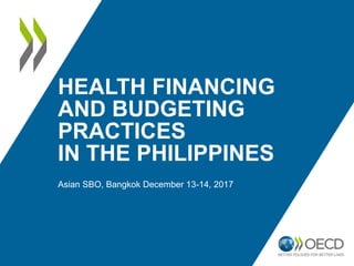 HEALTH FINANCING
AND BUDGETING
PRACTICES
IN THE PHILIPPINES
Asian SBO, Bangkok December 13-14, 2017
 