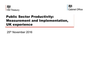 Public Sector Productivity:
Measurement and Implementation,
UK experience
25th November 2016
 