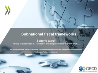 Subnational fiscal frameworks
Scherie Nicol
Public Governance & Territorial Development Directorate, OECD
9th Annual Meeting of the OECD Network of Parliamentary Budget Officials and Independent Fiscal Institutions
The Scottish Parliament, Edinburgh
 