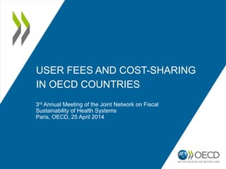 USER FEES AND COST-SHARING
IN OECD COUNTRIES
3rd Annual Meeting of the Joint Network on Fiscal
Sustainability of Health Systems
Paris, OECD, 25 April 2014
 