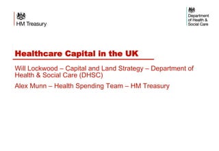 Healthcare Capital in the UK
Will Lockwood – Capital and Land Strategy – Department of
Health & Social Care (DHSC)
Alex Munn – Health Spending Team – HM Treasury
 