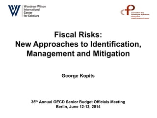 Fiscal Risks:
New Approaches to Identification,
Management and Mitigation
George Kopits
35th Annual OECD Senior Budget Officials Meeting
Berlin, June 12-13, 2014
 