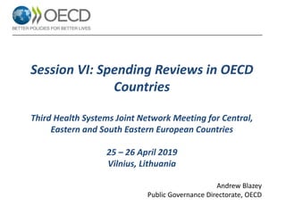 Session VI: Spending Reviews in OECD
Countries
Third Health Systems Joint Network Meeting for Central,
Eastern and South Eastern European Countries
25 – 26 April 2019
Vilnius, Lithuania
Andrew Blazey
Public Governance Directorate, OECD
 