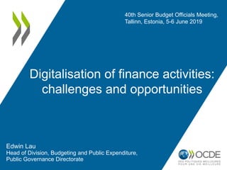 Digitalisation of finance activities:
challenges and opportunities
Edwin Lau
Head of Division, Budgeting and Public Expenditure,
Public Governance Directorate
40th Senior Budget Officials Meeting,
Tallinn, Estonia, 5-6 June 2019
 