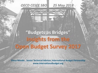 Elena Mondo , Senior Technical Advisor, International Budget Partnership
www.internationalbudget.org
“Budgets as Bridges”
Insights from the
Open Budget Survey 2017
OECD CESEE SBO 25 May 2018
 