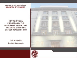 МИНИСТЕРСТВО НА
ФИНАНСИТЕ
KEY POINTS ON
PROGRESS IN THE
BULGARIAN BUDGETARY
PROCESS AFTER THE
LATEST REVIEW IN 2009
Emil Nurgaliev,
Budget Directorate
REPUBLIC OF BULGARIA
MINISTRY OF FINANCE
 
