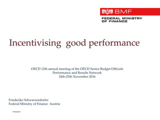 Incentivising good performance
Friederike Schwarzendorfer
Federal Ministry of Finance Austria
Date/place:
OECD 12th annual meeting of the OECD Senior Budget Officials
Performance and Results Network
24th-25th November 2016
 
