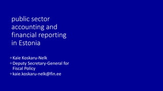 public sector
accounting and
financial reporting
in Estonia
+Kaie Koskaru-Nelk
+Deputy Secretary-General for
Fiscal Policy
+kaie.koskaru-nelk@fin.ee
 