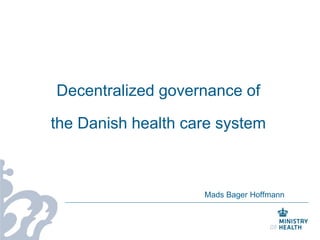Decentralized governance of
the Danish health care system
Mads Bager Hoffmann
 