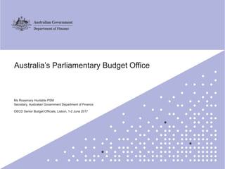 1
Australia’s Parliamentary Budget Office
Ms Rosemary Huxtable PSM
Secretary, Australian Government Department of Finance
OECD Senior Budget Officials, Lisbon, 1-2 June 2017
 