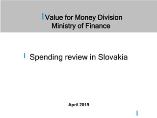 Value for Money Division
Ministry of Finance
Spending review in Slovakia
April 2019
 