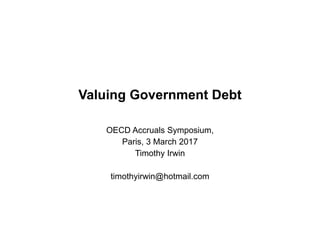 Valuing Government Debt
OECD Accruals Symposium,
Paris, 3 March 2017
Timothy Irwin
timothyirwin@hotmail.com
 