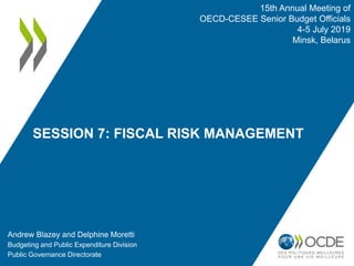 SESSION 7: FISCAL RISK MANAGEMENT
Andrew Blazey and Delphine Moretti
Budgeting and Public Expenditure Division
Public Governance Directorate
15th Annual Meeting of
OECD-CESEE Senior Budget Officials
4-5 July 2019
Minsk, Belarus
 