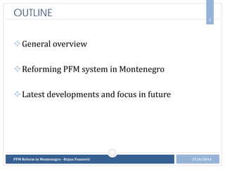 OUTLINE
General overview
Reforming PFM system in Montenegro
Latest developments and focus in future
27/6/2014
2
PFM Reform in Montenegro - Bojan Paunović
 
