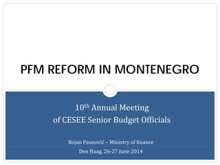 PFM REFORM IN MONTENEGRO
10th Annual Meeting
of CESEE Senior Budget Officials
Bojan Paunović – Ministry of finance
Den Haag, 26-27 June 2014
 