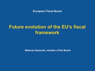 Future evolution of the EU's fiscal
framework
Mateusz Szczurek, member of the Board
European Fiscal Board
 