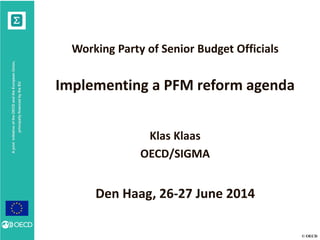 © OECD
AjointinitiativeoftheOECDandtheEuropeanUnion,
principallyfinancedbytheEU
Working Party of Senior Budget Officials
Implementing a PFM reform agenda
Klas Klaas
OECD/SIGMA
Den Haag, 26-27 June 2014
 