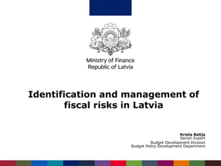 Identification and management of
fiscal risks in Latvia
Krista Belija
Senior Expert
Budget Development Division
Budget Policy Development Department
 
