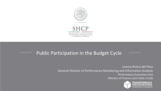 Lorena Rivero del Paso
General Director of Performance Monitoring and Information Analysis
Performance Evaluation Unit
Ministry of Finance and Public Credit
Public Participation in the Budget Cycle
 