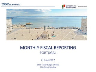 MONTHLY FISCAL REPORTING
PORTUGAL
2, June 2017
OECD Senior Budget Officials
38 th Annual Meeting
 