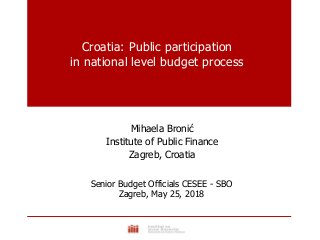 Croatia: Public participation
in national level budget process
Mihaela Bronić
Institute of Public Finance
Zagreb, Croatia
Senior Budget Officials CESEE - SBO
Zagreb, May 25, 2018
 