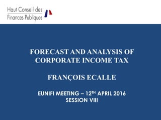 FORECAST AND ANALYSIS OF
CORPORATE INCOME TAX
FRANÇOIS ECALLE
EUNIFI MEETING – 12TH APRIL 2016
SESSION VIII
 