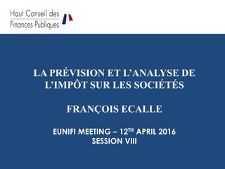 LA PRÉVISION ET L’ANALYSE DE
L’IMPÔT SUR LES SOCIÉTÉS
FRANÇOIS ECALLE
EUNIFI MEETING – 12TH APRIL 2016
SESSION VIII
 