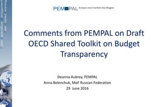 Comments from PEMPAL on Draft
OECD Shared Toolkit on Budget
Transparency
Deanna Aubrey, PEMPAL
Anna Belenchuk, MoF Russian Federation
29 June 2016
 