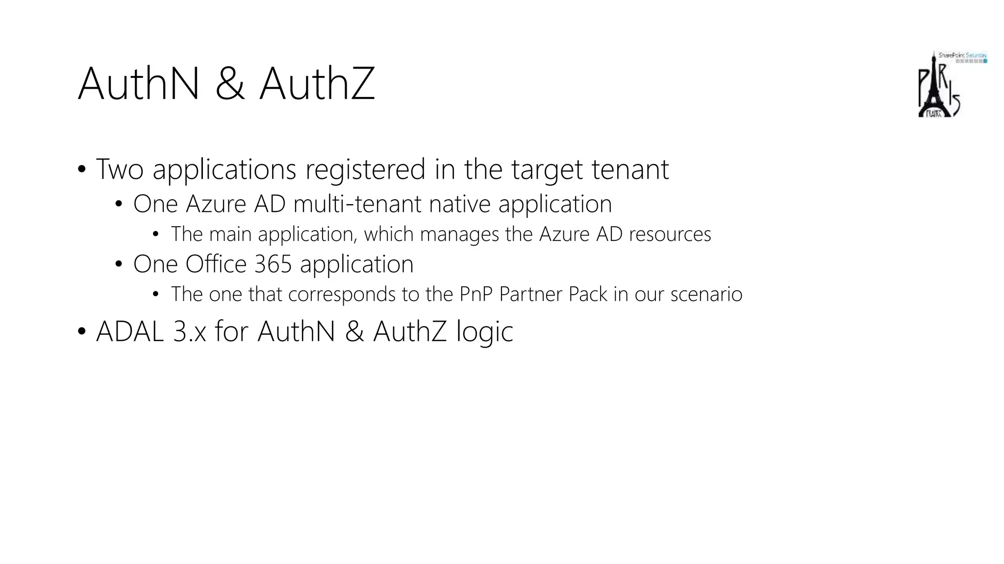 AuthN & AuthZ
• Two applications registered in the target tenant
• One Azure AD multi-tenant native application
• The main application, which manages the Azure AD resources
• One Office 365 application
• The one that corresponds to the PnP Partner Pack in our scenario
• ADAL 3.x for AuthN & AuthZ logic
 